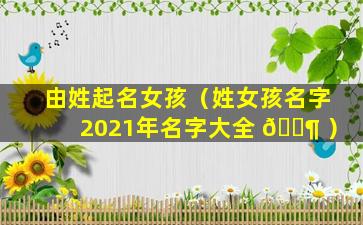 由姓起名女孩（姓女孩名字2021年名字大全 🐶 ）